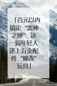 百元以内搞定“雷神之锤” 这一届年轻人迷上五金配件“爆改”玩具