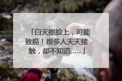 白天擦脸上，可能致癌！很多人天天接触，却不知道……