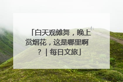 白天观傩舞，晚上赏烟花，这是哪里啊？｜每日文旅