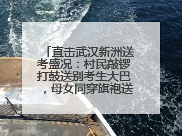 直击武汉新洲送考盛况：村民敲锣打鼓送别考生大巴，母女同穿旗袍送大女儿去考场