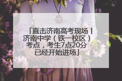 直击济南高考现场丨济南中学（铁一校区）考点，考生7点20分已经开始进场