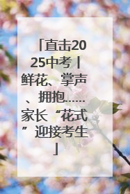 直击2025中考丨鲜花、掌声、拥抱……家长“花式”迎接考生