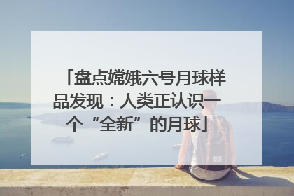 盘点嫦娥六号月球样品发现：人类正认识一个“全新”的月球