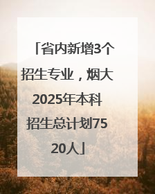 省内新增3个招生专业，烟大2025年本科招生总计划7520人