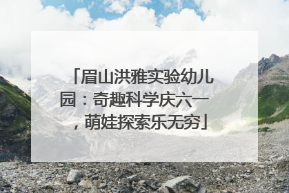 眉山洪雅实验幼儿园：奇趣科学庆六一，萌娃探索乐无穷