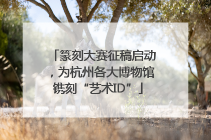篆刻大赛征稿启动，为杭州各大博物馆镌刻“艺术ID”