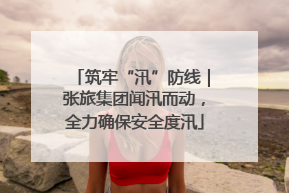 筑牢“汛”防线｜张旅集团闻汛而动，全力确保安全度汛