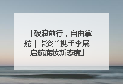 破浪前行，自由掌舵｜卡姿兰携手李晟启航底妆新态度