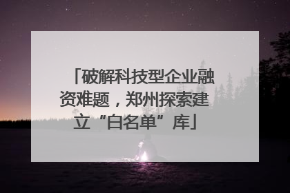 破解科技型企业融资难题，郑州探索建立“白名单”库