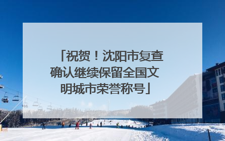 祝贺！沈阳市复查确认继续保留全国文明城市荣誉称号