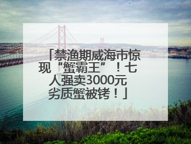 禁渔期威海市惊现“蟹霸王”！七人强卖3000元劣质蟹被铐！
