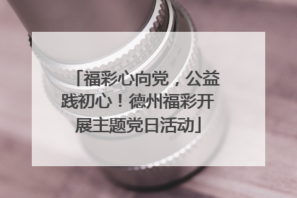 福彩心向党，公益践初心！德州福彩开展主题党日活动