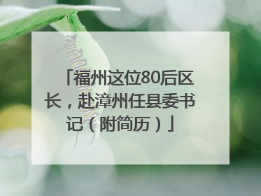 福州这位80后区长，赴漳州任县委书记（附简历）