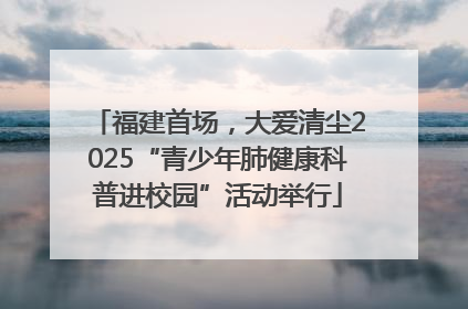福建首场，大爱清尘2025“青少年肺健康科普进校园”活动举行