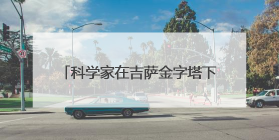 科学家在吉萨金字塔下发现第二座“城市”，或于3.8万年前建造