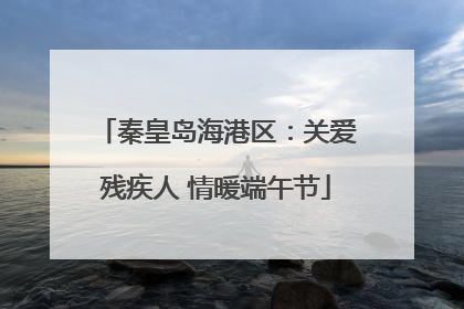 秦皇岛海港区：关爱残疾人 情暖端午节
