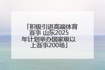 积极引进高端体育赛事 山东2025年计划举办国家级以上赛事200场