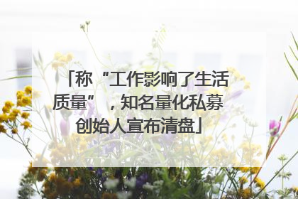 称“工作影响了生活质量”，知名量化私募创始人宣布清盘