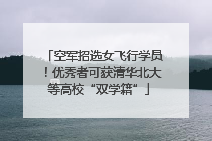 空军招选女飞行学员！优秀者可获清华北大等高校“双学籍”