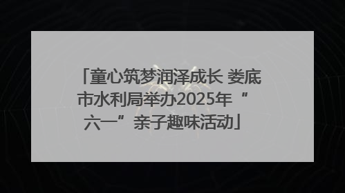 童心筑梦润泽成长 娄底市水利局举办2025年“六一”亲子趣味活动