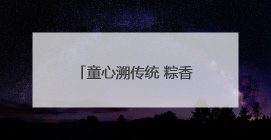 童心溯传统 粽香传情长青岛开放大学开展“端午+六一”双节文化宣讲活动