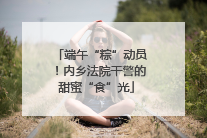 端午“粽”动员！内乡法院干警的甜蜜“食”光