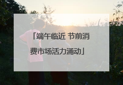端午临近 节前消费市场活力涌动