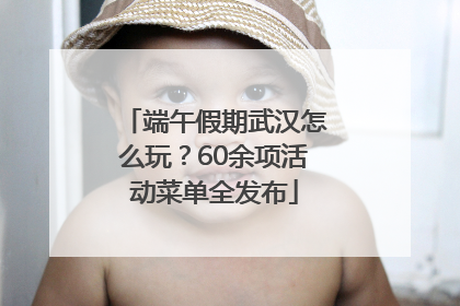 端午假期武汉怎么玩？60余项活动菜单全发布