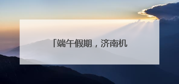 端午假期，济南机场预计完成旅客吞吐量14.9万人次