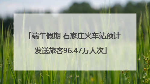 端午假期 石家庄火车站预计发送旅客96.47万人次