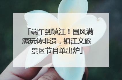 端午到镇江！国风满满玩转非遗，镇江文旅景区节目单出炉