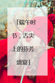 端午时节，舌尖上的芬芳盛宴