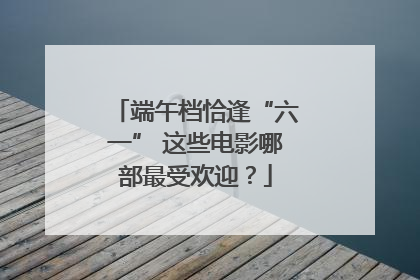 端午档恰逢“六一” 这些电影哪部最受欢迎？