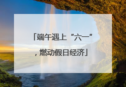 端午遇上“六一”，燃动假日经济