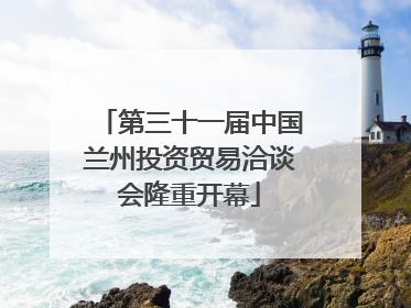 第三十一届中国兰州投资贸易洽谈会隆重开幕