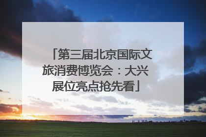 第三届北京国际文旅消费博览会：大兴展位亮点抢先看