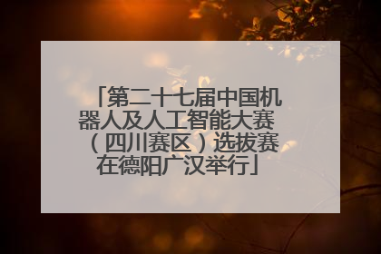 第二十七届中国机器人及人工智能大赛（四川赛区）选拔赛在德阳广汉举行