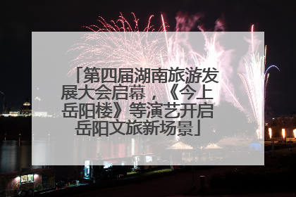 第四届湖南旅游发展大会启幕，《今上岳阳楼》等演艺开启岳阳文旅新场景