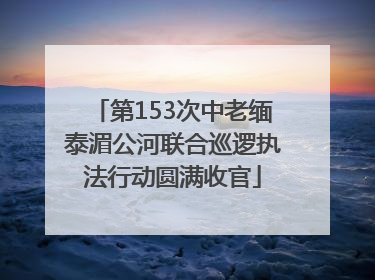 第153次中老缅泰湄公河联合巡逻执法行动圆满收官