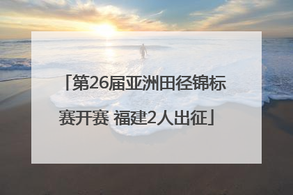 第26届亚洲田径锦标赛开赛 福建2人出征