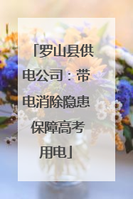 罗山县供电公司：带电消除隐患 保障高考用电