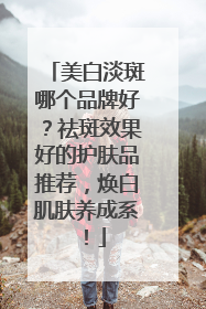美白淡斑哪个品牌好？祛斑效果好的护肤品推荐，焕白肌肤养成系！