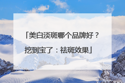 美白淡斑哪个品牌好？挖到宝了：祛斑效果