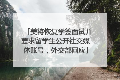 美将恢复学签面试并要求留学生公开社交媒体账号，外交部回应