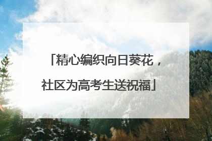 精心编织向日葵花，社区为高考生送祝福
