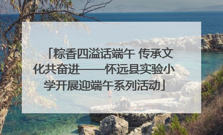 粽香四溢话端午 传承文化共奋进——怀远县实验小学开展迎端午系列活动