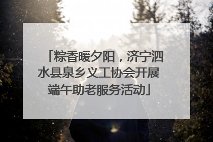 粽香暖夕阳，济宁泗水县泉乡义工协会开展端午助老服务活动
