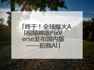 终于！全球爆火AI视频神器PixVerse发布国内版——拍我AI