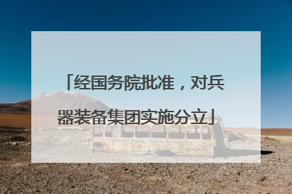 经国务院批准，对兵器装备集团实施分立