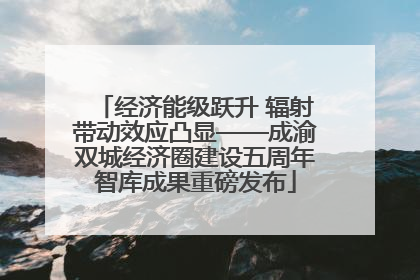 经济能级跃升 辐射带动效应凸显——成渝双城经济圈建设五周年智库成果重磅发布